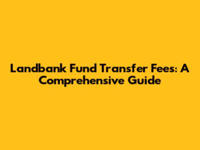 Landbank Fund Transfer Fees: A Comprehensive Guide