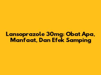 Lansoprazole 30mg: Obat Apa, Manfaat, Dan Efek Samping