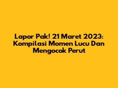 Lapor Pak! 21 Maret 2023: Kompilasi Momen Lucu Dan Mengocok Perut