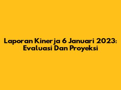 Laporan Kinerja 6 Januari 2023: Evaluasi Dan Proyeksi