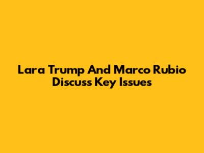 Lara Trump And Marco Rubio Discuss Key Issues