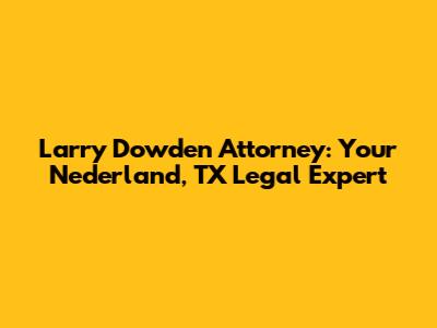 Larry Dowden Attorney: Your Nederland, TX Legal Expert