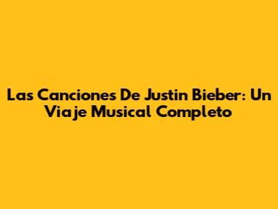 Las Canciones De Justin Bieber: Un Viaje Musical Completo