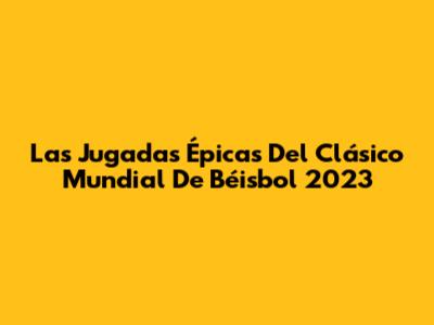 Las Jugadas Épicas Del Clásico Mundial De Béisbol 2023