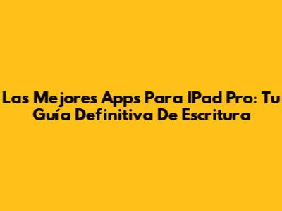 Las Mejores Apps Para IPad Pro: Tu Guía Definitiva De Escritura
