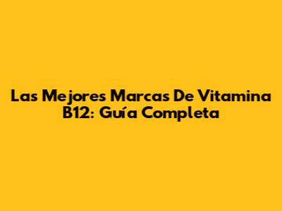 Las Mejores Marcas De Vitamina B12: Guía Completa
