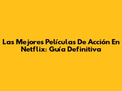 Las Mejores Películas De Acción En Netflix: Guía Definitiva