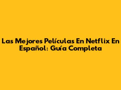 Las Mejores Películas En Netflix En Español: Guía Completa