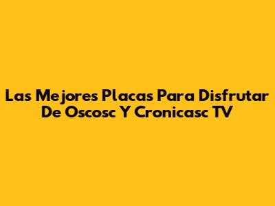 Las Mejores Placas Para Disfrutar De Oscosc Y Cronicasc TV