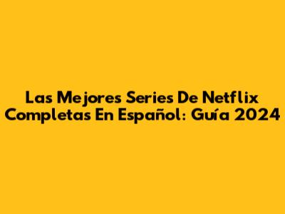 Las Mejores Series De Netflix Completas En Español: Guía 2024