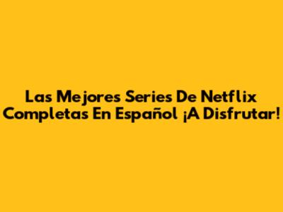 Las Mejores Series De Netflix Completas En Español ¡A Disfrutar!
