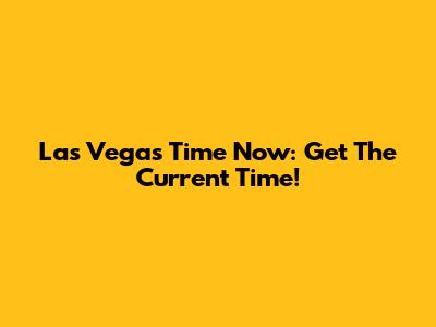 Las Vegas Time Now: Get The Current Time!