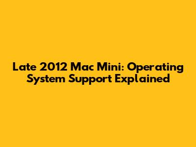 Late 2012 Mac Mini: Operating System Support Explained