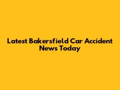 Latest Bakersfield Car Accident News Today
