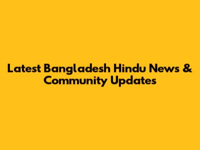 Latest Bangladesh Hindu News & Community Updates