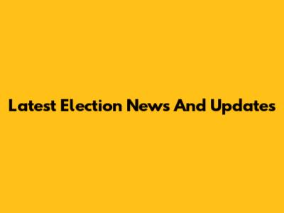 Latest Election News And Updates