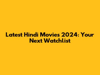 Latest Hindi Movies 2024: Your Next Watchlist
