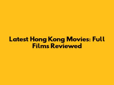 Latest Hong Kong Movies: Full Films Reviewed
