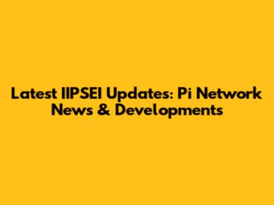 Latest IIPSEI Updates: Pi Network News & Developments