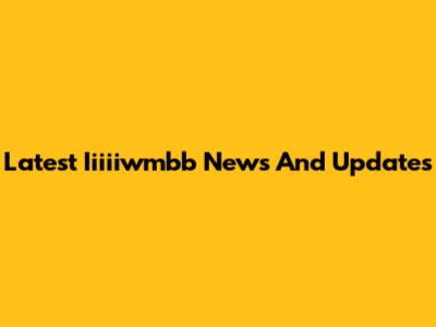Latest Iiiiiwmbb News And Updates
