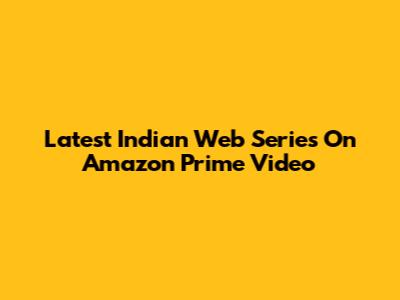 Latest Indian Web Series On Amazon Prime Video