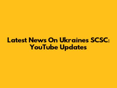 Latest News On Ukraine's SCSC: YouTube Updates