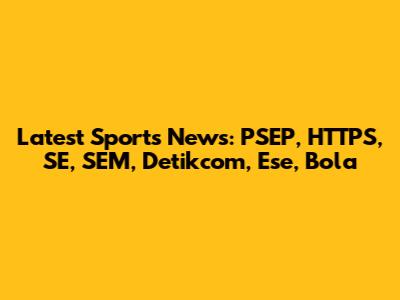 Latest Sports News: PSEP, HTTPS, SE, SEM, Detikcom, Ese, Bola