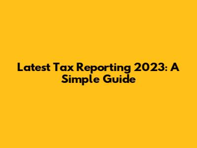 Latest Tax Reporting 2023: A Simple Guide