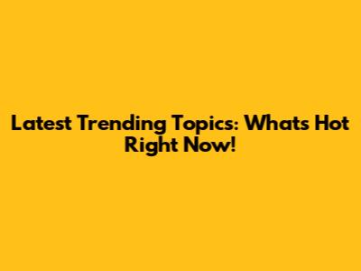 Latest Trending Topics: What's Hot Right Now!