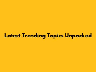 Latest Trending Topics Unpacked