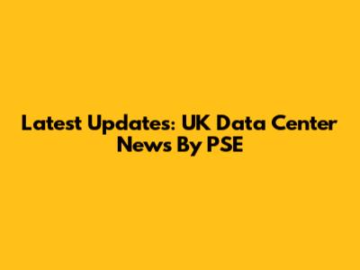Latest Updates: UK Data Center News By PSE