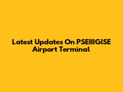 Latest Updates On PSEIIIGISE Airport Terminal