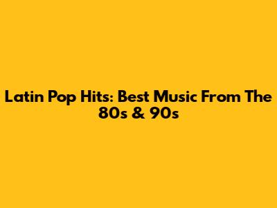 Latin Pop Hits: Best Music From The 80s & 90s