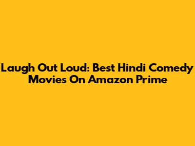 Laugh Out Loud: Best Hindi Comedy Movies On Amazon Prime