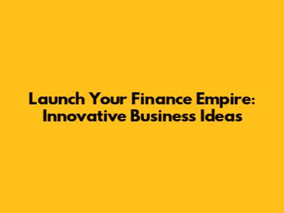 Launch Your Finance Empire: Innovative Business Ideas