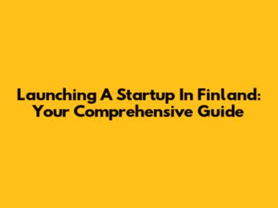 Launching A Startup In Finland: Your Comprehensive Guide