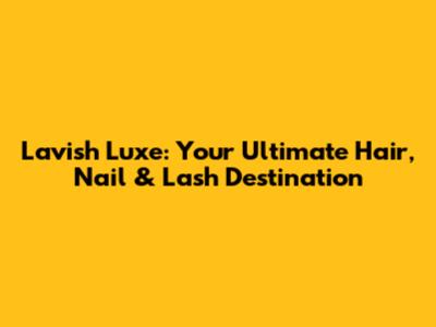 Lavish Luxe: Your Ultimate Hair, Nail & Lash Destination