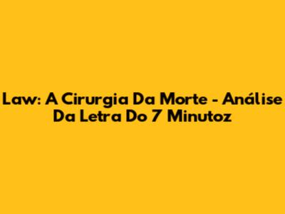 Law: A Cirurgia Da Morte - Análise Da Letra Do 7 Minutoz