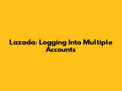 Lazada: Logging Into Multiple Accounts