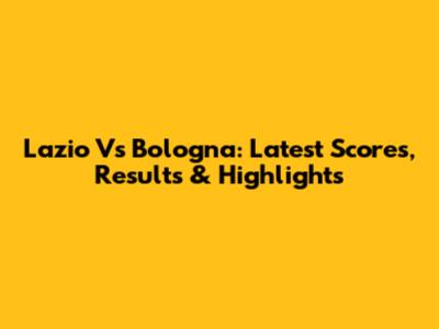 Lazio Vs Bologna: Latest Scores, Results & Highlights