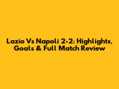 Lazio Vs Napoli 2-2: Highlights, Goals & Full Match Review