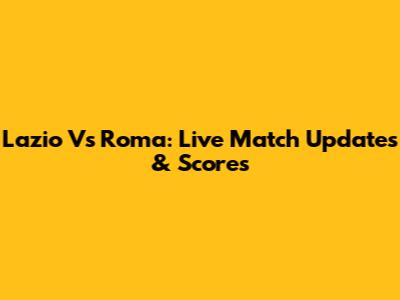 Lazio Vs Roma: Live Match Updates & Scores