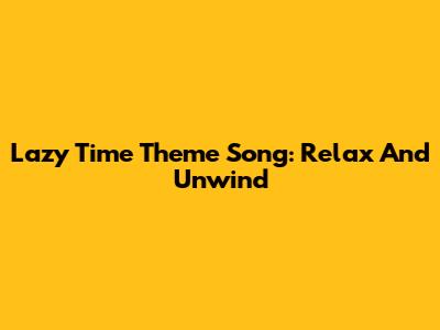 Lazy Time Theme Song: Relax And Unwind