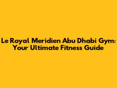 Le Royal Meridien Abu Dhabi Gym: Your Ultimate Fitness Guide