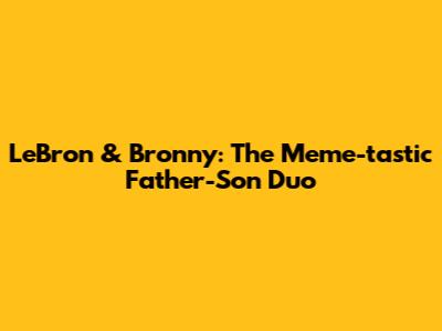 LeBron & Bronny: The Meme-tastic Father-Son Duo