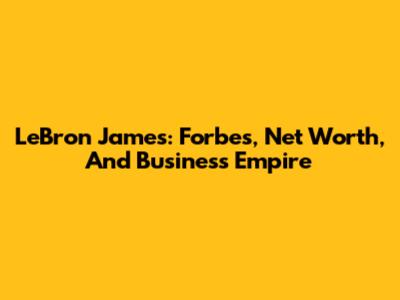 LeBron James: Forbes, Net Worth, And Business Empire
