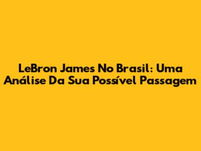 LeBron James No Brasil: Uma Análise Da Sua Possível Passagem