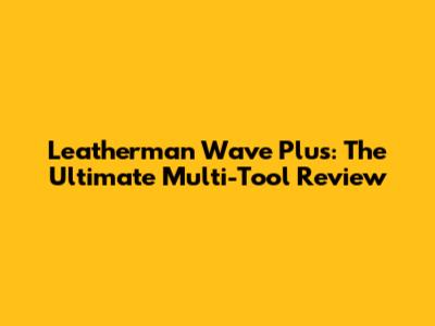Leatherman Wave Plus: The Ultimate Multi-Tool Review