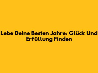 Lebe Deine Besten Jahre: Glück Und Erfüllung Finden