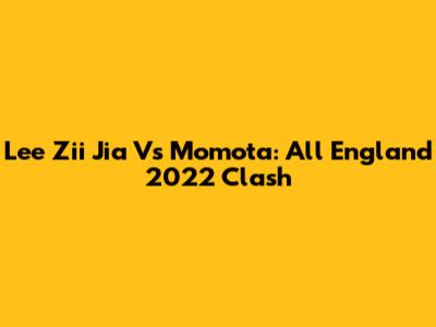 Lee Zii Jia Vs Momota: All England 2022 Clash